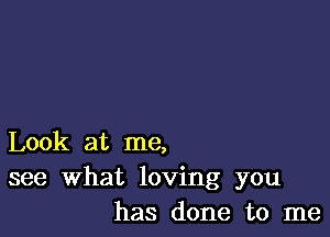 Look at me,
see What loving you
has done to me