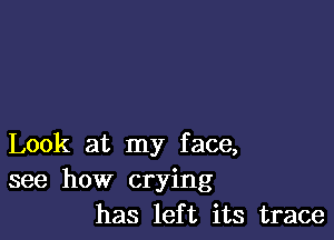 Look at my face,
see how crying
has left its trace