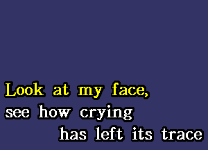 Look at my face,
see how crying
has left its trace