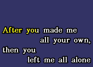 After you made me

all your own,

then you
left me all alone