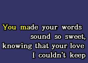 You made your words
sound so sweet,
knowing that your love
I couldn,t keep