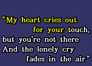 ccMy heart cries out
for your touch,
but you,re not there
And the lonely cry
fades in the airn