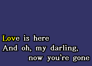 Love is here
And oh, my darling,
now yodre gone