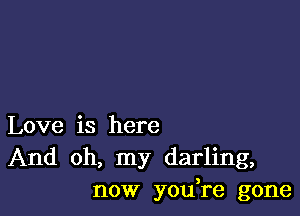 Love is here
And oh, my darling,
now yodre gone