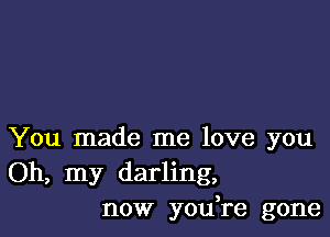 You made me love you
Oh, my darling,
now yodre gone