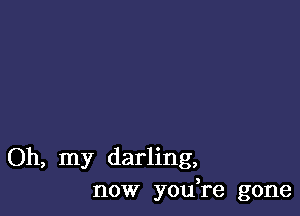 Oh, my darling,
now yodre gone