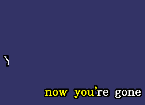 now you re gone