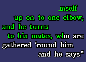 .mself
up on to one elbow,
and he turns
to his mates, Who are
gathered ,round him
and he saysn