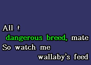 A11 t

dangerous breed, mate
80 watch me
wallabyh feed