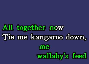 All together now

Tie me kangaroo down,
me
wallaby,s feed