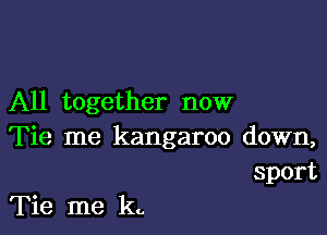 All together now

Tie me kangaroo down,
sport

Tie me kg