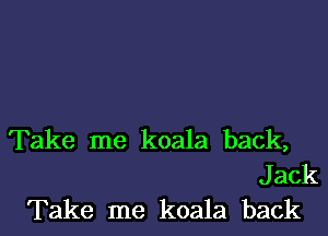 Take me koala back,
Jack
Take me koala back