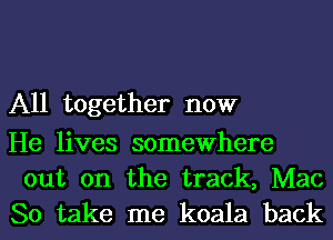 All together now

He lives somewhere
out on the track, Mac

80 take me koala backl