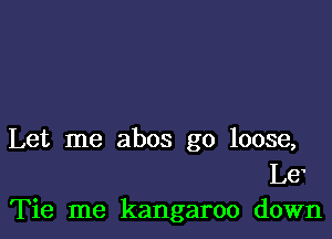 Let me abos go loose,
Le
Tie me kangaroo down