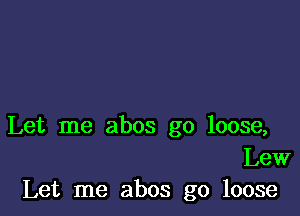 Let me abos go loose,
Lew
Let me abos g0 loose