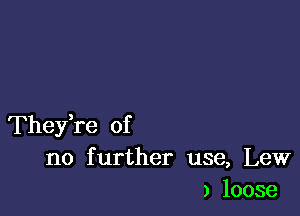 They,re of
no further use, Lew
) loose