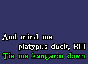 And mind me
platypus duck, Bill
Tie me kangaroo down