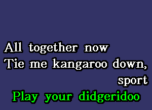 All together now
Tie me kangaroo down,
sport

Play your didgeridoo l