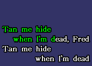 Tan me hide

when Fm dead, F red
Tan me hide
When Fm dead