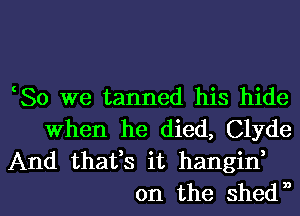 cSo we tanned his hide
When he died, Clyde

And thafs it hangif
on the shew,