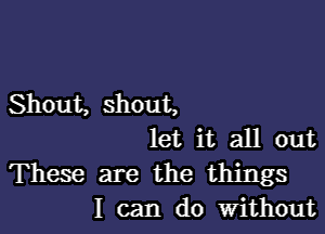 Shout, shout,

let it all out

These are the things
I can do Without