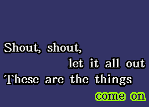 Shout, shout,

let it all out
These are the things

some