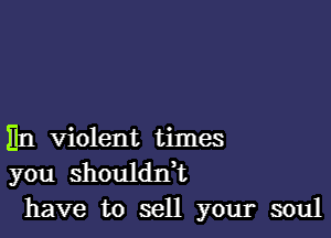 En violent times
you shouldtft
have to sell your soul