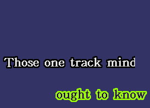 Those one track mind

Hm)