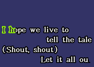 E Mme we live to

tell the tale
(Shout, shout)
Let it all on