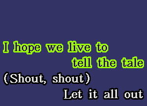 nmmmm

(Eli! M ii???)
(Shout, shout)

Let it all out