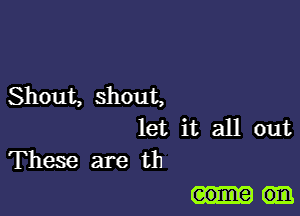 Shout, shout,

let it all out
These are th

some