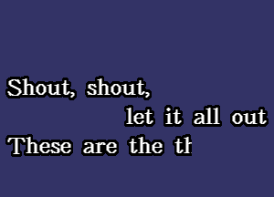 Shout, shout,

let it all out
These are the tI