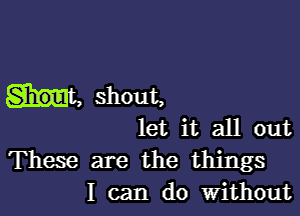 ht, shout,

let it all out

These are the things
I can do Without