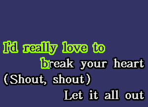 gamma?)

Threak your heart
(Shout, shout)
Let it all out