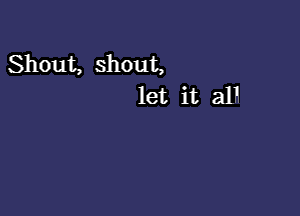 Shout, shout,
let it all