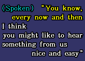 (Spoken) 0chu know,
every now and then
I think
you might like to hear
something from us
nice and easyn