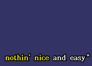 nothin, nice and easyn