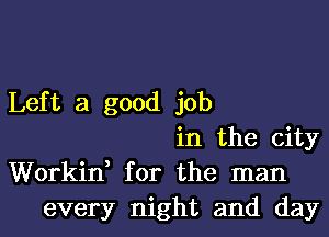 Left a good job
in the city
Workin, for the man
every night and day