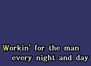 Workif for the man
every night and day