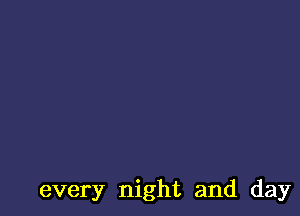 every night and day