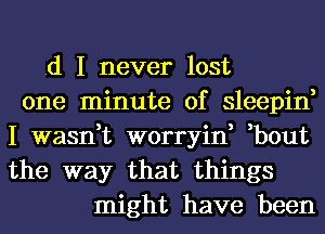 .d I never lost
one minute of sleepin,
I wasn,t worryin, ,bout
the way that things
might have been