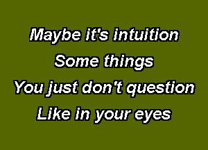 Maybe it's intuition
Some things

You just don't question

Like in your eyes