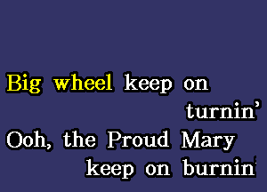 Big Wheel keep on

turnid

Ooh, the Proud Mary
keep on burnin'