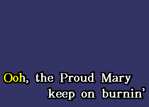 Ooh, the Proud Mary
keep on burnin,