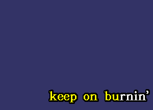 keep on burnin,