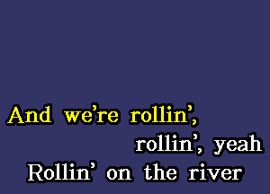 And we're rollinl
rollinl yeah
Rollin, on the river