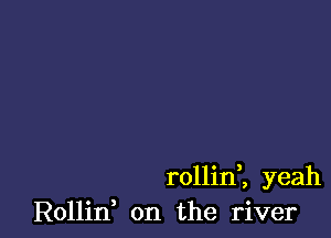 rollirf, yeah
Rollid on the river