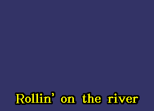 Rollin, on the river