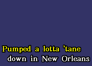 Pumped a lotta ,tane
down in New Orleans