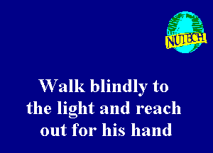 Walk blindly t0

the light and reach
out for his hand